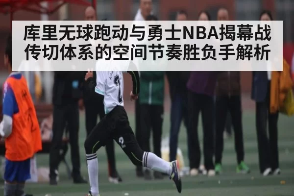 库里无球跑动与勇士NBA揭幕战传切体系的空间节奏胜负手解析